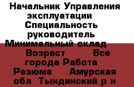 Начальник Управления эксплуатации  › Специальность ­ руководитель › Минимальный оклад ­ 80 › Возраст ­ 55 - Все города Работа » Резюме   . Амурская обл.,Тындинский р-н